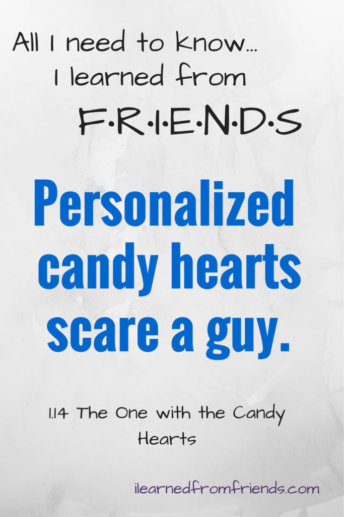 Friends 1.14 The One with the Candy Hearts: Personalized candy hearts scare a guy. #ilearnedfromfriends