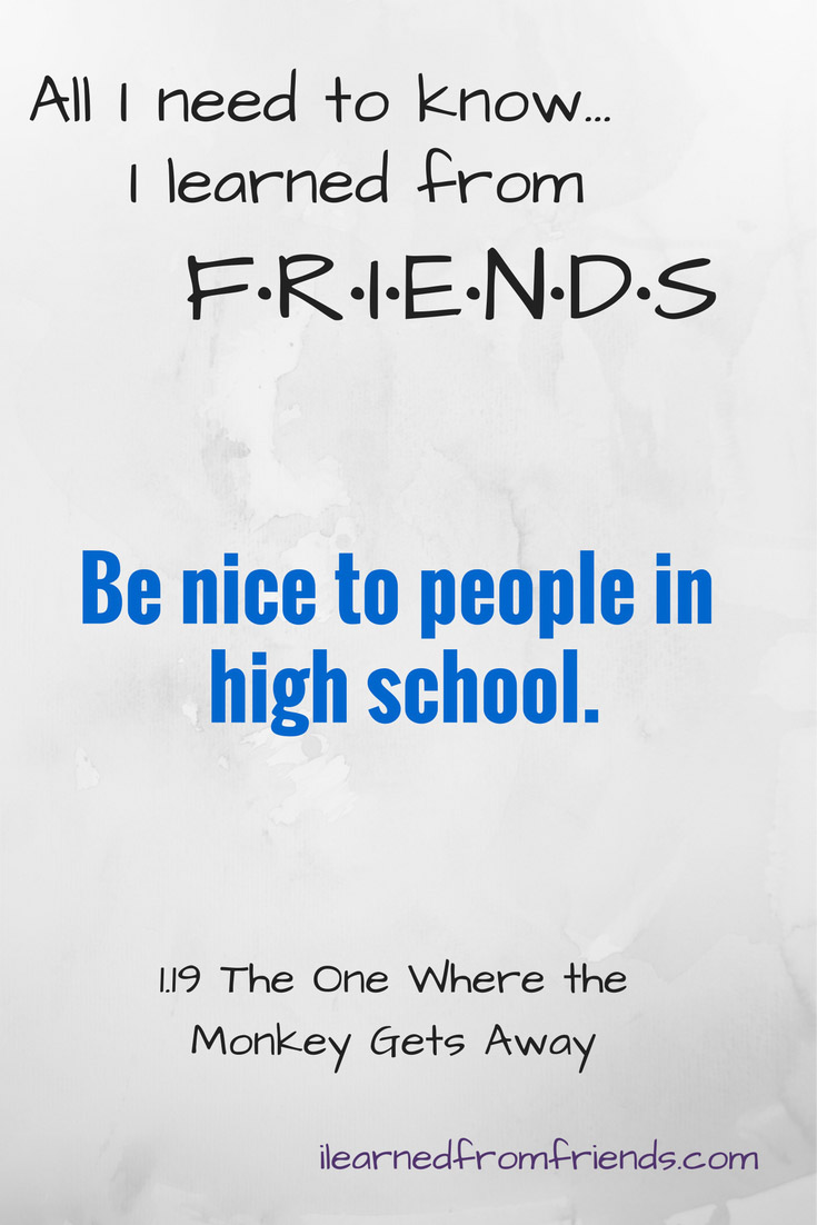 Friends 1.19 The One Where the Monkey Gets Away: Be nice to people in high school. #ilearnedfromfriends