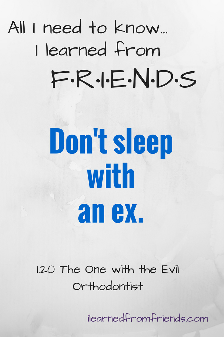 Friends 1.20 The One with the Evil Orthodontist: Don't sleep with an ex. #ilearnedfromfriends
